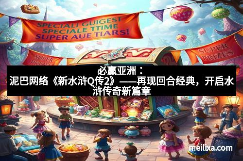 必赢亚洲：泥巴网络《新水浒Q传2》——再现回合经典，开启水浒传奇新篇章