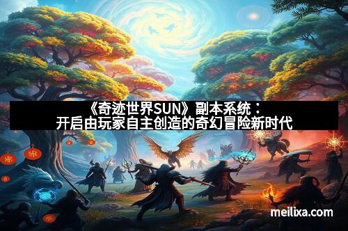 《奇迹世界SUN》副本系统：开启由玩家自主创造的奇幻冒险新时代
