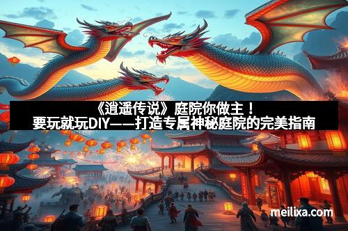 《逍遥传说》庭院你做主！要玩就玩DIY——打造专属神秘庭院的完美指南