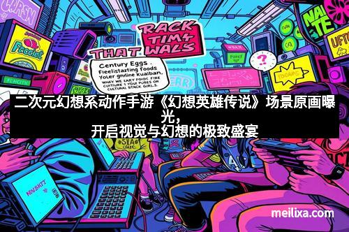 二次元幻想系动作手游《幻想英雄传说》场景原画曝光，开启视觉与幻想的极致盛宴